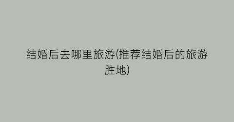 结婚后去哪里旅游(推荐结婚后的旅游胜地)