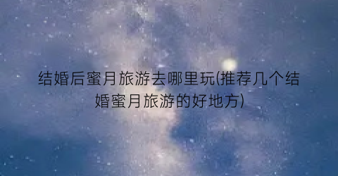 结婚后蜜月旅游去哪里玩(推荐几个结婚蜜月旅游的好地方)