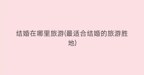 结婚在哪里旅游(最适合结婚的旅游胜地)