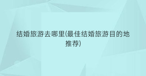 结婚旅游去哪里(最佳结婚旅游目的地推荐)