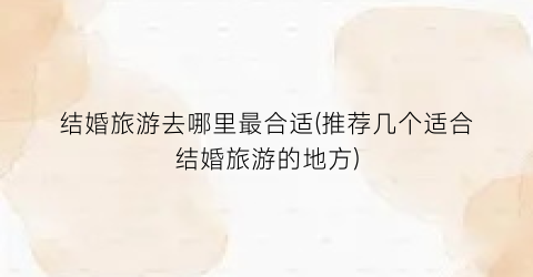 结婚旅游去哪里最合适(推荐几个适合结婚旅游的地方)