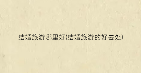 结婚旅游哪里好(结婚旅游的好去处)