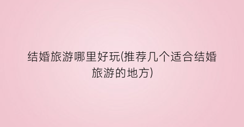 结婚旅游哪里好玩(推荐几个适合结婚旅游的地方)