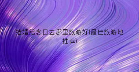 结婚纪念日去哪里旅游好(最佳旅游地推荐)