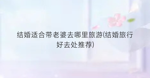 结婚适合带老婆去哪里旅游(结婚旅行好去处推荐)