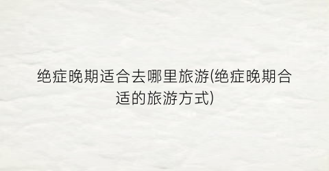 绝症晚期适合去哪里旅游(绝症晚期合适的旅游方式)
