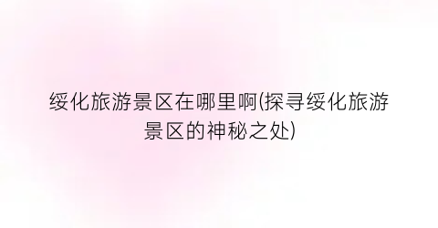 绥化旅游景区在哪里啊(探寻绥化旅游景区的神秘之处)