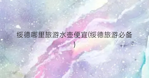 绥德哪里旅游水壶便宜(绥德旅游必备)