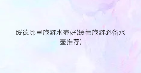 绥德哪里旅游水壶好(绥德旅游必备水壶推荐)
