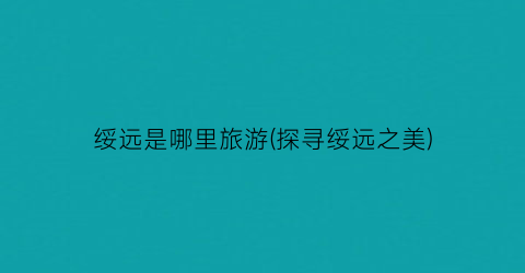 绥远是哪里旅游(探寻绥远之美)