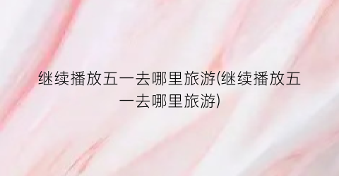继续播放五一去哪里旅游(继续播放五一去哪里旅游)