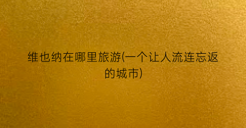维也纳在哪里旅游(一个让人流连忘返的城市)