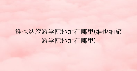 维也纳旅游学院地址在哪里(维也纳旅游学院地址在哪里)