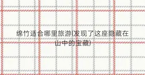 绵竹适合哪里旅游(发现了这座隐藏在山中的宝藏)