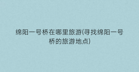 绵阳一号桥在哪里旅游(寻找绵阳一号桥的旅游地点)