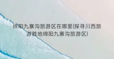 绵阳九寨沟旅游区在哪里(探寻川西旅游胜地绵阳九寨沟旅游区)
