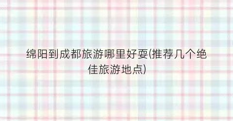 绵阳到成都旅游哪里好耍(推荐几个绝佳旅游地点)