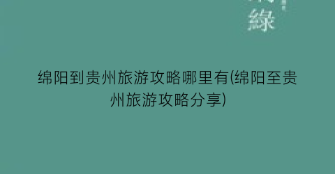 绵阳到贵州旅游攻略哪里有(绵阳至贵州旅游攻略分享)