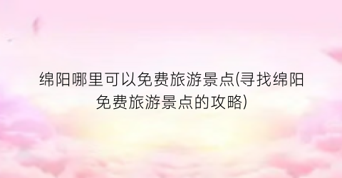 绵阳哪里可以免费旅游景点(寻找绵阳免费旅游景点的攻略)