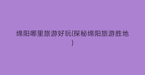 绵阳哪里旅游好玩(探秘绵阳旅游胜地)