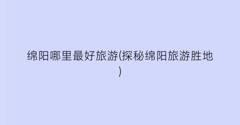 绵阳哪里最好旅游(探秘绵阳旅游胜地)