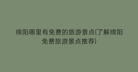 绵阳哪里有免费的旅游景点(了解绵阳免费旅游景点推荐)