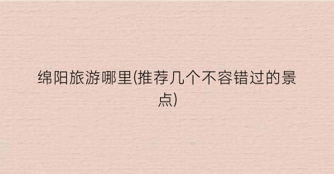 绵阳旅游哪里(推荐几个不容错过的景点)