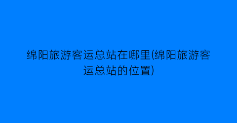 绵阳旅游客运总站在哪里(绵阳旅游客运总站的位置)