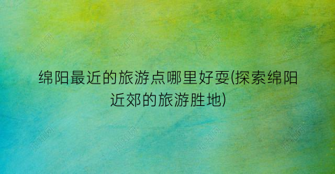 绵阳最近的旅游点哪里好耍(探索绵阳近郊的旅游胜地)