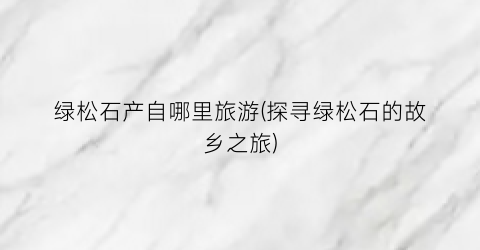 绿松石产自哪里旅游(探寻绿松石的故乡之旅)