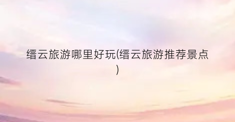 缙云旅游哪里好玩(缙云旅游推荐景点)