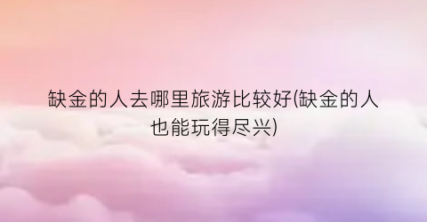 缺金的人去哪里旅游比较好(缺金的人也能玩得尽兴)