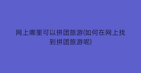网上哪里可以拼团旅游(如何在网上找到拼团旅游呢)