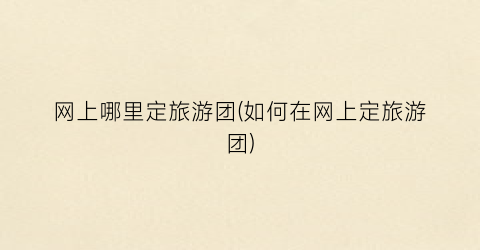 网上哪里定旅游团(如何在网上定旅游团)