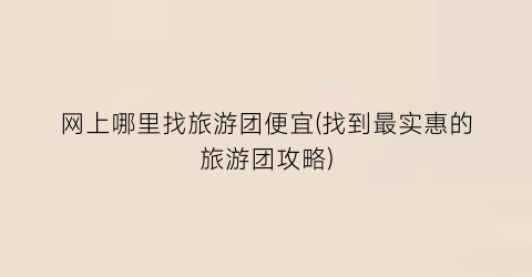 网上哪里找旅游团便宜(找到最实惠的旅游团攻略)