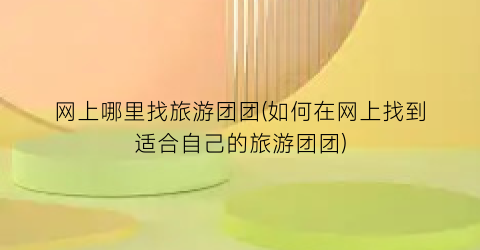 网上哪里找旅游团团(如何在网上找到适合自己的旅游团团)