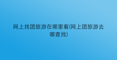 网上找团旅游在哪里看(网上团旅游去哪查找)