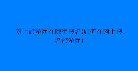 网上旅游团在哪里报名(如何在网上报名旅游团)