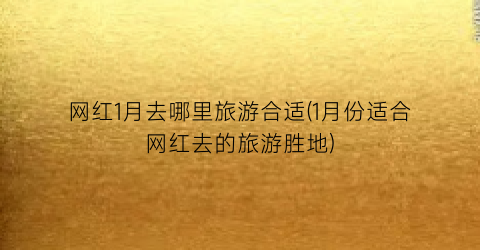 网红1月去哪里旅游合适(1月份适合网红去的旅游胜地)