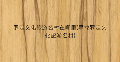 罗定文化旅游名村在哪里(寻找罗定文化旅游名村)