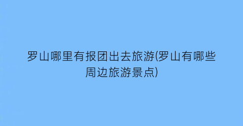 罗山哪里有报团出去旅游(罗山有哪些周边旅游景点)