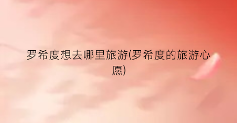 罗希度想去哪里旅游(罗希度的旅游心愿)