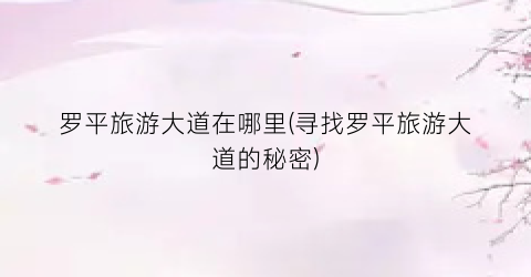 罗平旅游大道在哪里(寻找罗平旅游大道的秘密)