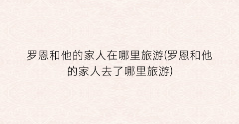 罗恩和他的家人在哪里旅游(罗恩和他的家人去了哪里旅游)