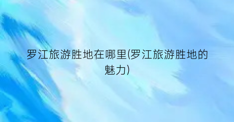 罗江旅游胜地在哪里(罗江旅游胜地的魅力)