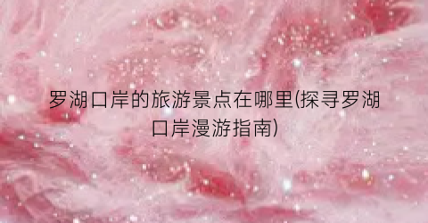 罗湖口岸的旅游景点在哪里(探寻罗湖口岸漫游指南)
