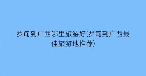 罗甸到广西哪里旅游好(罗甸到广西最佳旅游地推荐)