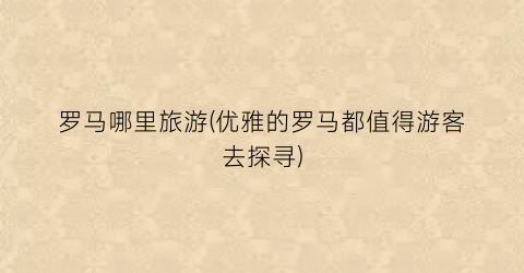 罗马哪里旅游(优雅的罗马都值得游客去探寻)