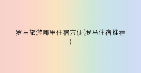 罗马旅游哪里住宿方便(罗马住宿推荐)