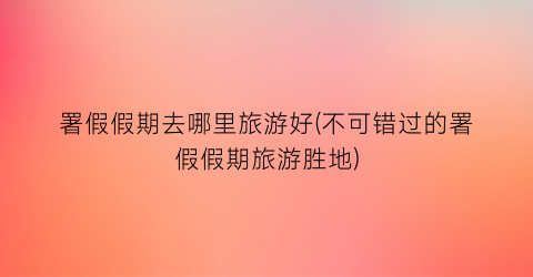 署假假期去哪里旅游好(不可错过的署假假期旅游胜地)